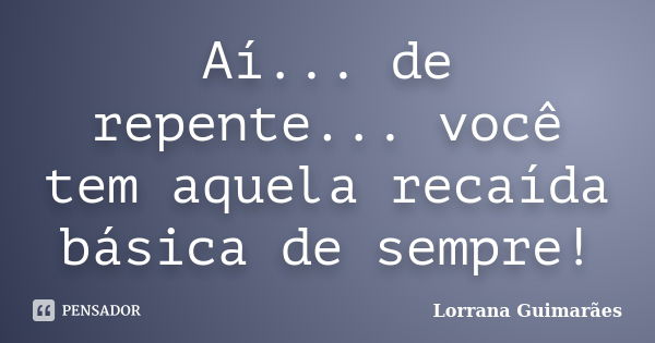 Aí... de repente... você tem aquela recaída básica de sempre!... Frase de Lorrana Guimarães.