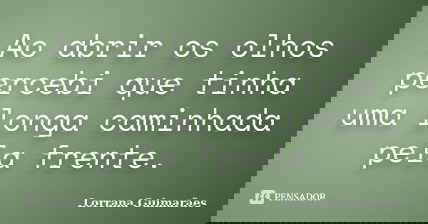 Ao abrir os olhos percebi que tinha uma longa caminhada pela frente.... Frase de Lorrana Guimarães.