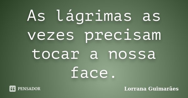 As lágrimas as vezes precisam tocar a nossa face.... Frase de Lorrana Guimarães.