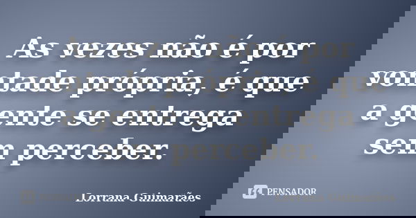 As vezes não é por vontade própria, é que a gente se entrega sem perceber.... Frase de Lorrana Guimarães.
