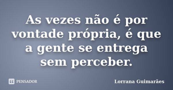 As vezes não é por vontade própria, é que a gente se entrega sem perceber.... Frase de Lorrana Guimarães.