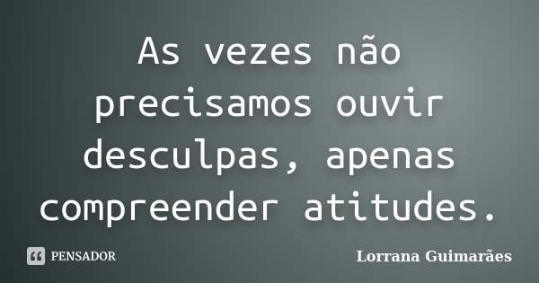 As vezes não precisamos ouvir desculpas, apenas compreender atitudes.... Frase de Lorrana Guimarães.