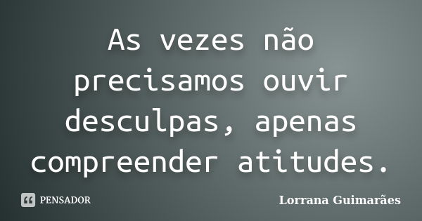 As vezes não precisamos ouvir desculpas, apenas compreender atitudes.... Frase de Lorrana Guimarães.