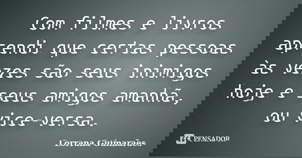 Com filmes e livros aprendi que certas pessoas às vezes são seus inimigos hoje e seus amigos amanhã, ou vice-versa.... Frase de Lorrana Guimarães.