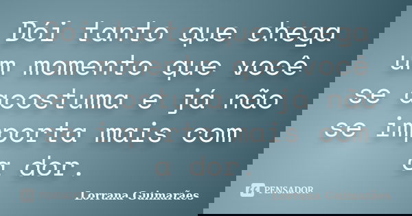 Dói tanto que chega um momento que você se acostuma e já não se importa mais com a dor.... Frase de Lorrana Guimarães.