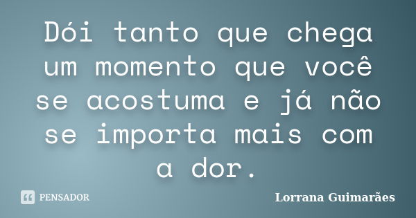 Dói tanto que chega um momento que você se acostuma e já não se importa mais com a dor.... Frase de Lorrana Guimarães.