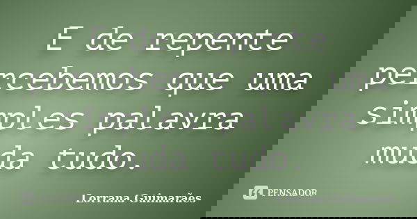E de repente percebemos que uma simples palavra muda tudo.... Frase de Lorrana Guimarães.