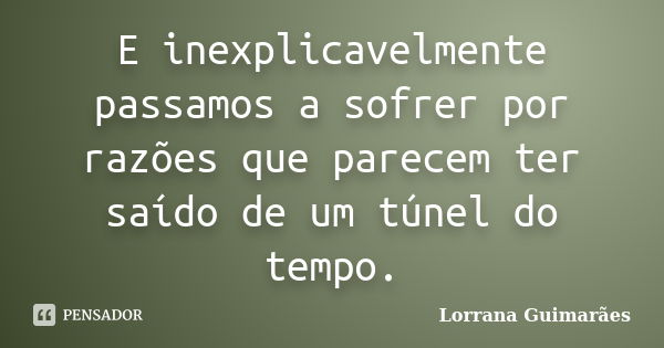 E inexplicavelmente passamos a sofrer por razões que parecem ter saído de um túnel do tempo.... Frase de Lorrana Guimarães.