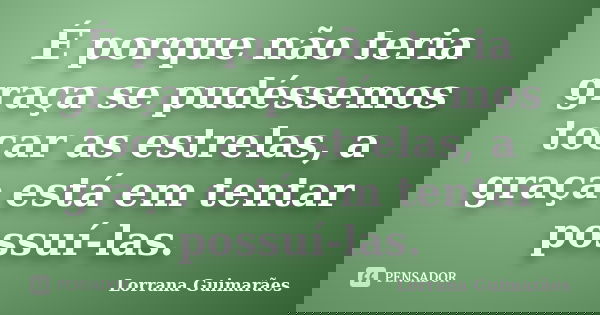 É porque não teria graça se pudéssemos tocar as estrelas, a graça está em tentar possuí-las.... Frase de Lorrana Guimarães.