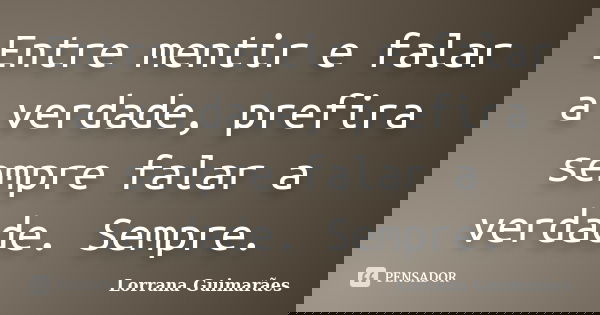 Entre mentir e falar a verdade, prefira sempre falar a verdade. Sempre.... Frase de Lorrana Guimarães.