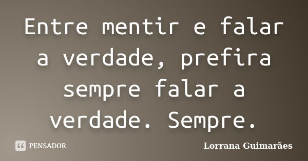 Entre mentir e falar a verdade, prefira sempre falar a verdade. Sempre.... Frase de Lorrana Guimarães.