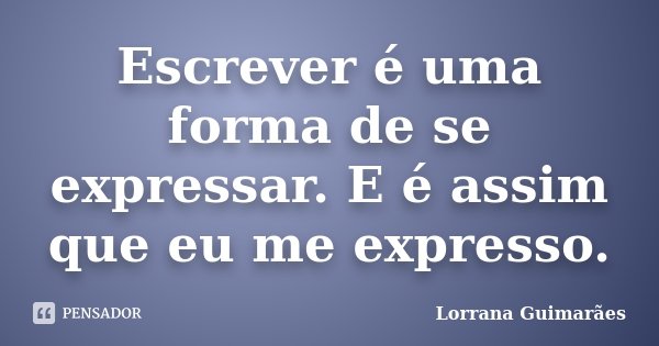Escrever é uma forma de se expressar. E é assim que eu me expresso.... Frase de Lorrana Guimarães.