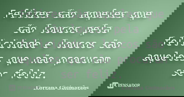 Felizes são aqueles que são loucos pela felicidade e loucos são aqueles que não procuram ser feliz.... Frase de Lorrana Guimarães.