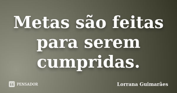 Metas são feitas para serem cumpridas.... Frase de Lorrana Guimarães.