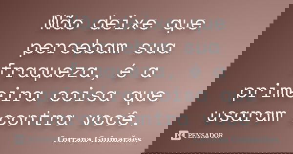 Não deixe que percebam sua fraqueza, é a primeira coisa que usaram contra você.... Frase de Lorrana Guimarães.