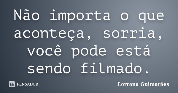 Não importa o que aconteça, sorria, você pode está sendo filmado.... Frase de Lorrana Guimarães.