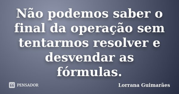 Não podemos saber o final da operação sem tentarmos resolver e desvendar as fórmulas.... Frase de Lorrana Guimarães.