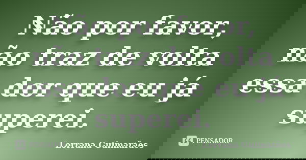 Não por favor, não traz de volta essa dor que eu já superei.... Frase de Lorrana Guimarães.