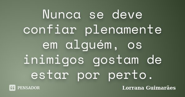 Nunca se deve confiar plenamente em alguém, os inimigos gostam de estar por perto.... Frase de Lorrana Guimarães.
