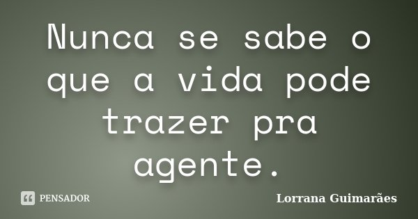 Nunca se sabe o que a vida pode trazer pra agente.... Frase de Lorrana Guimarães.