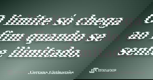 O limite só chega ao fim quando se sente ilimitado.... Frase de Lorrana Guimarães.
