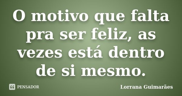 O motivo que falta pra ser feliz, as vezes está dentro de si mesmo.... Frase de Lorrana Guimarães.