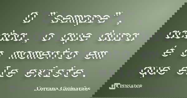 O "sempre", acaba, o que dura é o momento em que ele existe.... Frase de Lorrana Guimarães.