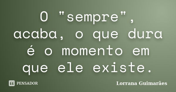 O "sempre", acaba, o que dura é o momento em que ele existe.... Frase de Lorrana Guimarães.