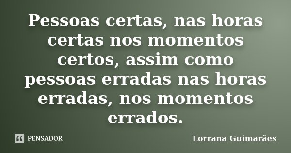 Pessoas certas, nas horas certas nos momentos certos, assim como pessoas erradas nas horas erradas, nos momentos errados.... Frase de Lorrana Guimarães.