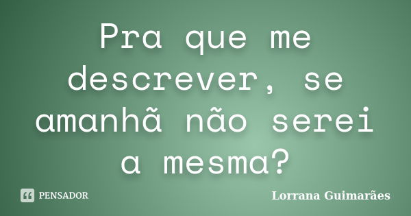 Pra que me descrever, se amanhã não serei a mesma?... Frase de Lorrana Guimarães.