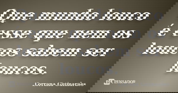Que mundo louco é esse que nem os loucos sabem ser loucos.... Frase de Lorrana Guimarães.