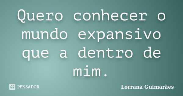 Quero conhecer o mundo expansivo que a dentro de mim.... Frase de Lorrana Guimarães.