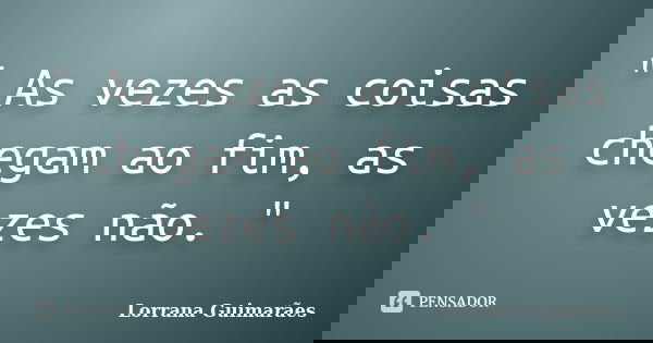 " As vezes as coisas chegam ao fim, as vezes não. "... Frase de Lorrana Guimarães.