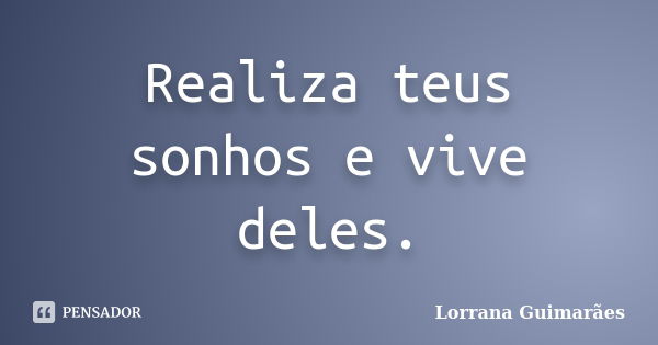 Realiza teus sonhos e vive deles.... Frase de Lorrana Guimarães.