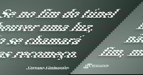 Se no fim do túnel houver uma luz, não se chamará fim, mas recomeço.... Frase de Lorrana Guimarães.