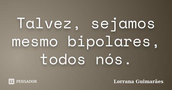 Talvez, sejamos mesmo bipolares, todos nós.... Frase de Lorrana Guimarães.
