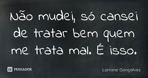 Não mudei, só cansei de tratar bem quem me trata mal. É isso.... Frase de Lorrane Gonçalves.