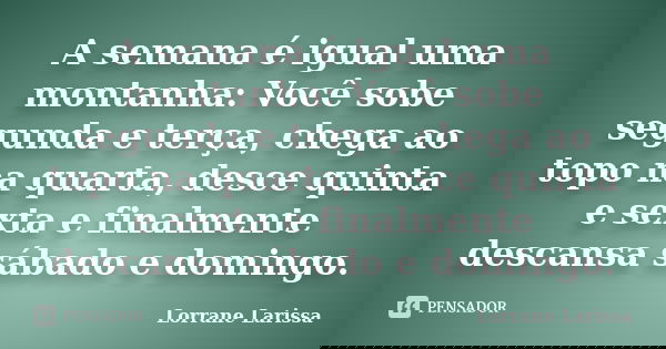 A semana é igual uma montanha: Você sobe segunda e terça, chega ao topo na quarta, desce quinta e sexta e finalmente descansa sábado e domingo.... Frase de Lorrane Larissa.