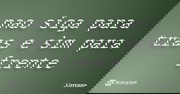nao siga para tras e sim para frente... Frase de lorrane.
