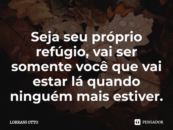 ⁠Seja seu próprio refúgio, vai ser somente você que vai estar lá quando ninguém mais estiver.... Frase de LORRANI OTTO.