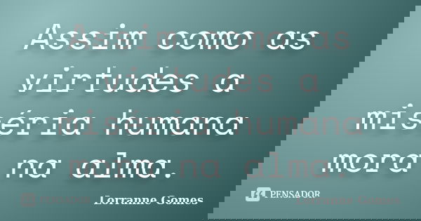 Assim como as virtudes a miséria humana mora na alma.... Frase de Lorranne Gomes.