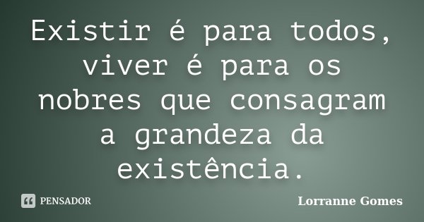 Existir é para todos, viver é para os nobres que consagram a grandeza da existência.... Frase de Lorranne Gomes.