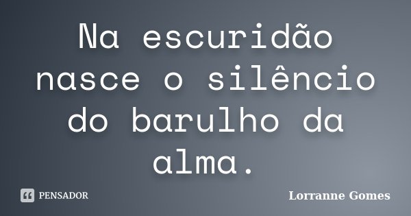 Na escuridão nasce o silêncio do barulho da alma.... Frase de Lorranne Gomes.