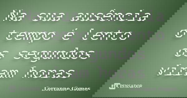 Na sua ausência o tempo é lento os segundos viram horas... Frase de Lorranne Gomes.
