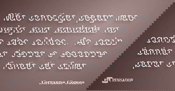 Não consigo pegar mas vejo sua saudade no canto dos olhos. Ao cair banha a terra e escorre para o fundo da alma... Frase de Lorranne Gomes.