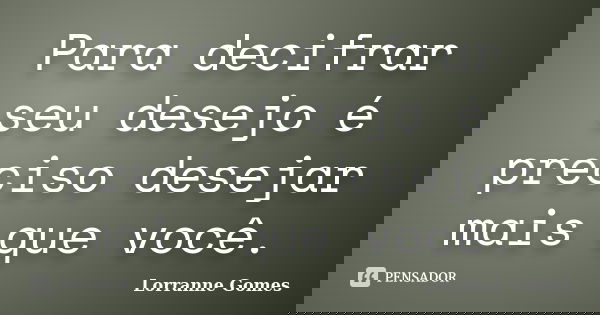 Para decifrar seu desejo é preciso desejar mais que você.... Frase de Lorranne Gomes.