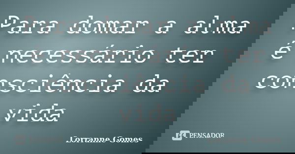 Para domar a alma é necessário ter consciência da vida... Frase de Lorranne Gomes.