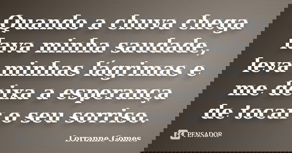 Quando a chuva chega lava minha saudade, leva minhas lágrimas e me deixa a esperança de tocar o seu sorriso.... Frase de Lorranne Gomes.
