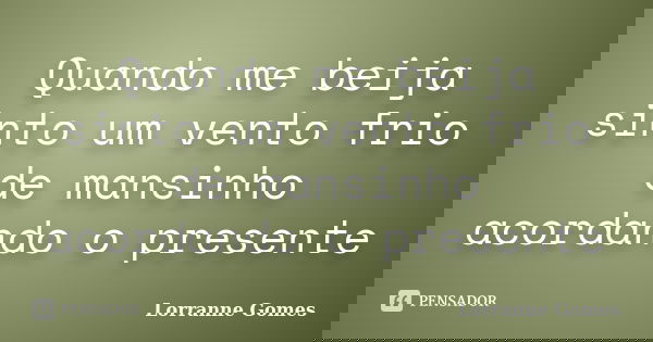 Quando me beija sinto um vento frio de mansinho acordando o presente... Frase de Lorranne Gomes.