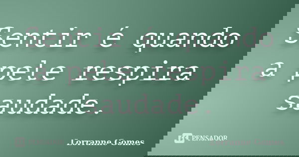 Sentir é quando a pele respira saudade.... Frase de Lorranne Gomes.